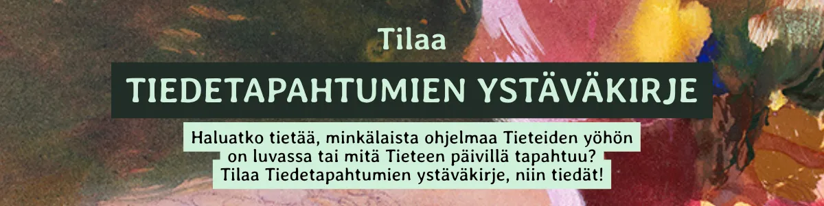 Tilaa Tiedetapahtumien ystäväkirje: Haluatko tietää, minkälaista ohjelmaa Tieteiden yöhön on luvassa tai mitä Tieteen päivillä tapahtuu? Tilaa Tiedetapahtumien ystäväkirje, niin tiedät.